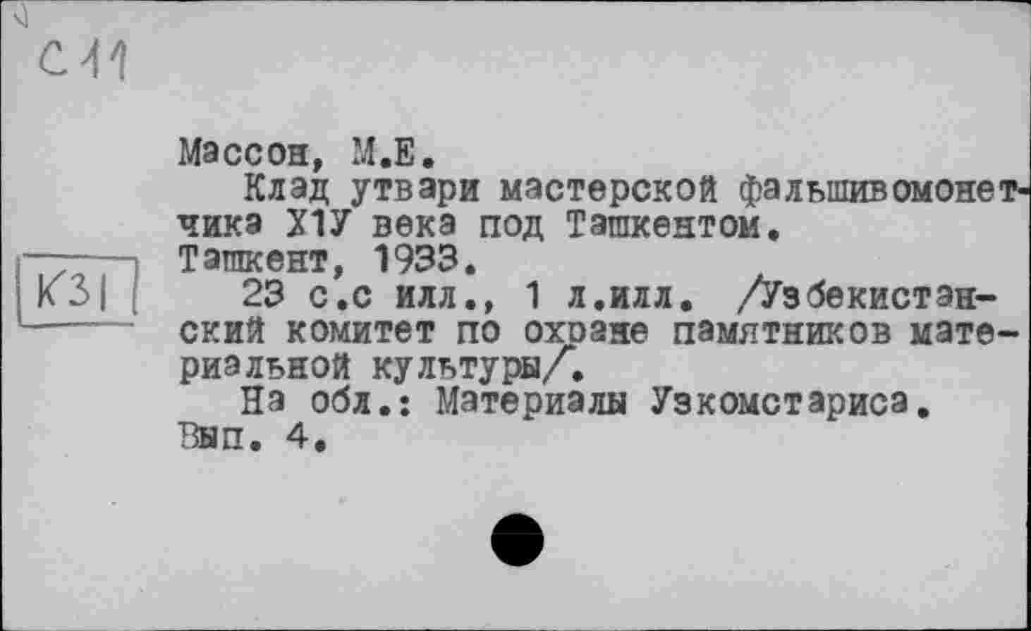 ﻿
кзі
Массон, М.Е.
Клад утвари мастерской фальшивомонетчика Х1У века под Ташкентом.
Ташкент, 1933.
23 с.с илл., 1 л.илл. /Узбекистанский комитет по охоане памятников материальной культуры/*.
На обл.: Материалы Узкометариса. Вып. 4.